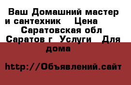 Ваш Домашний мастер и сантехник. › Цена ­ 150 - Саратовская обл., Саратов г. Услуги » Для дома   